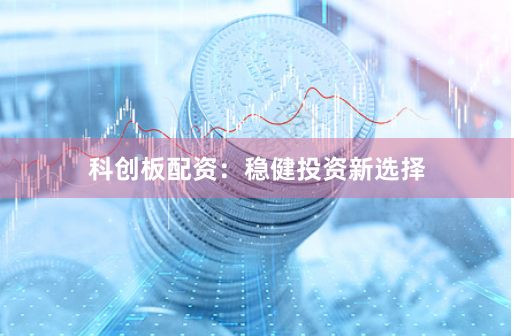 科创板配资：稳健投资新选择
