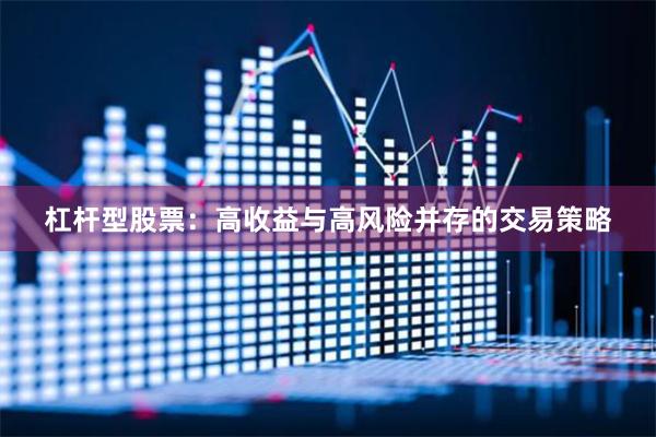 杠杆型股票：高收益与高风险并存的交易策略