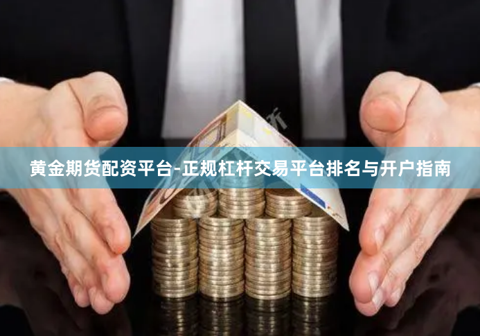 黄金期货配资平台-正规杠杆交易平台排名与开户指南
