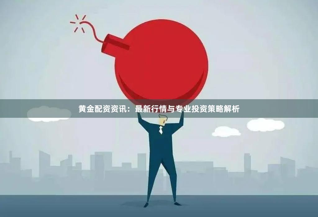黄金配资资讯：最新行情与专业投资策略解析