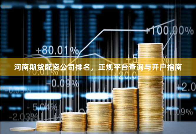 河南期货配资公司排名，正规平台查询与开户指南