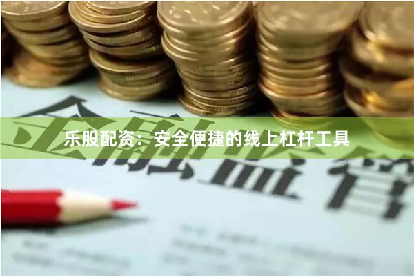 乐股配资：安全便捷的线上杠杆工具