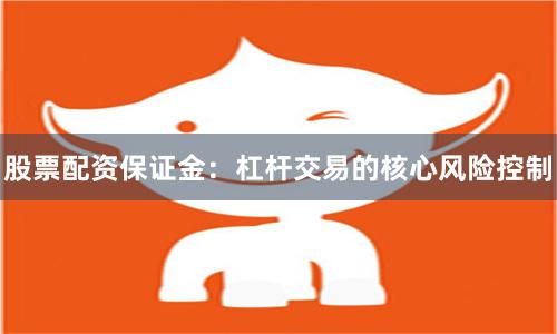 股票配资保证金：杠杆交易的核心风险控制