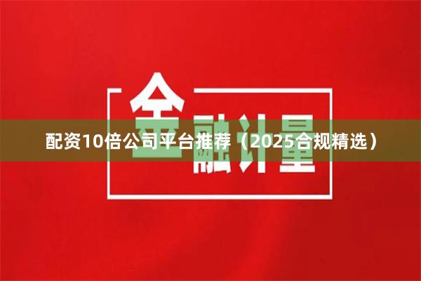 配资10倍公司平台推荐（2025合规精选）