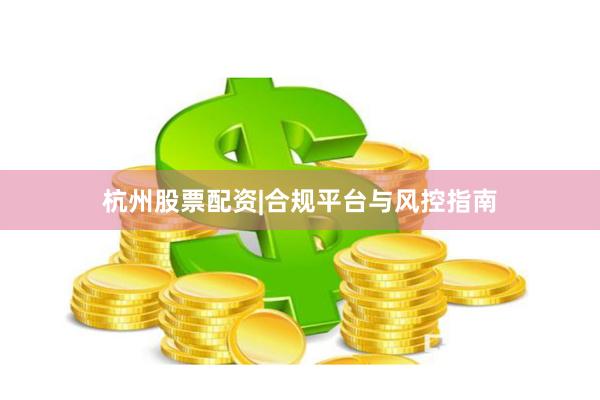杭州股票配资|合规平台与风控指南