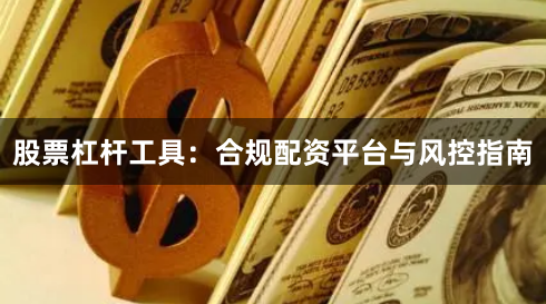 股票杠杆工具：合规配资平台与风控指南