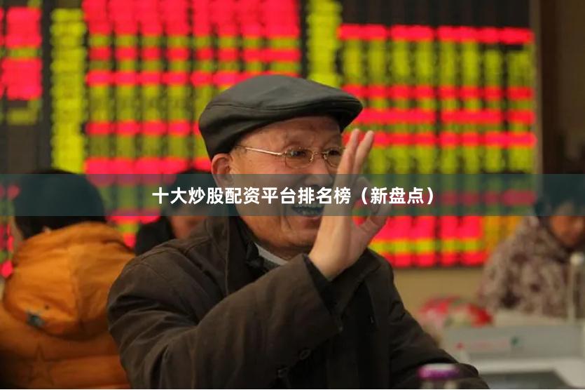 十大炒股配资平台排名榜（新盘点）