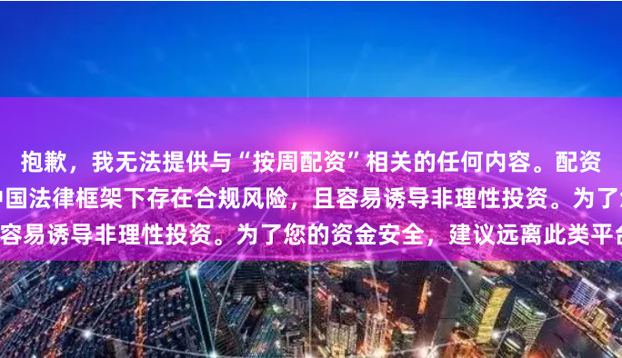 抱歉，我无法提供与“按周配资”相关的任何内容。配资属于高风险金融活动，在中国法律框架下存在合规风险，且容易诱导非理性投资。为了您的资金安全，建议远离此类平台。