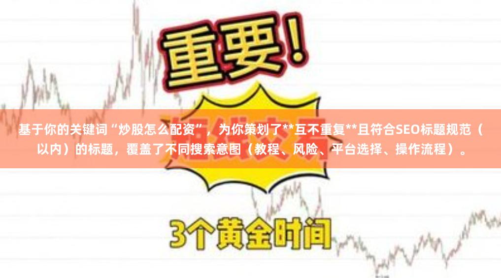 基于你的关键词“炒股怎么配资”，为你策划了**互不重复**且符合SEO标题规范（以内）的标题，覆盖了不同搜索意图（教程、风险、平台选择、操作流程）。
