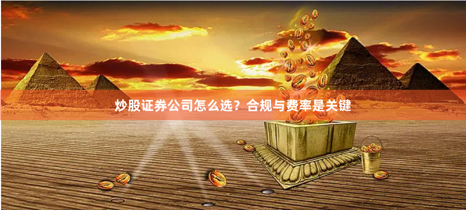 炒股证券公司怎么选？合规与费率是关键