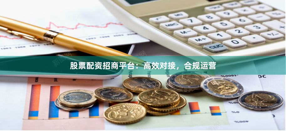 股票配资招商平台：高效对接，合规运营