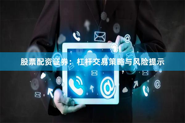 股票配资证券：杠杆交易策略与风险提示