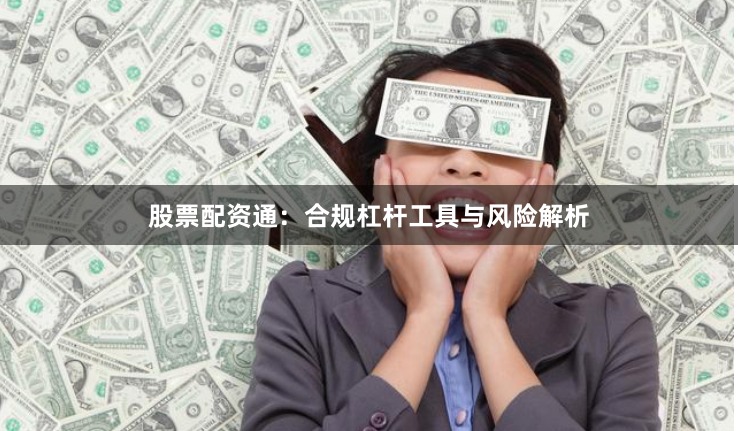 股票配资通:合规杠杆工具与风险解析
