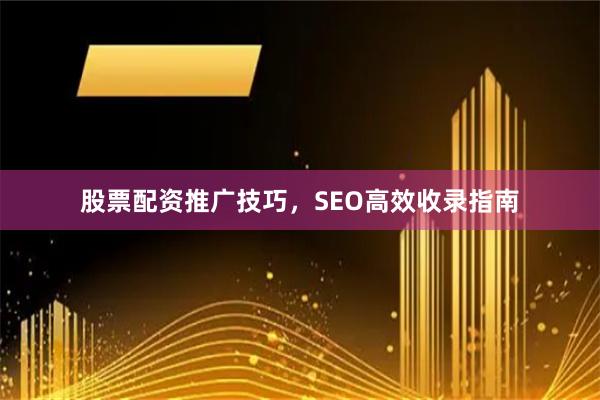 股票配资推广技巧，SEO高效收录指南