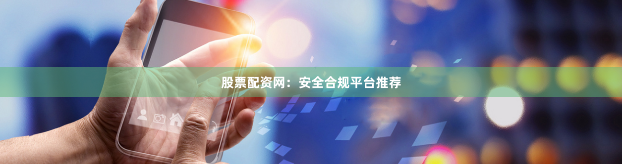 股票配资网：安全合规平台推荐